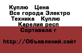 Куплю › Цена ­ 2 000 - Все города Электро-Техника » Куплю   . Карелия респ.,Сортавала г.